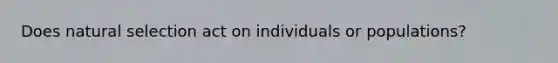 Does natural selection act on individuals or populations?