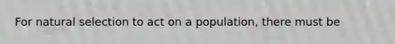 For natural selection to act on a population, there must be