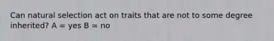 Can natural selection act on traits that are not to some degree inherited? A = yes B = no