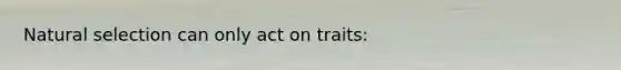 Natural selection can only act on traits: