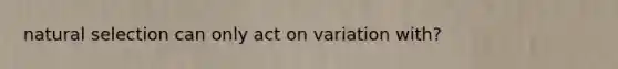 natural selection can only act on variation with?