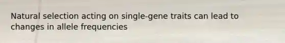 Natural selection acting on single-gene traits can lead to changes in allele frequencies