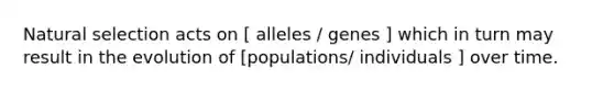 Natural selection acts on [ alleles / genes ] which in turn may result in the evolution of [populations/ individuals ] over time.