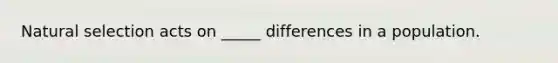 Natural selection acts on _____ differences in a population.