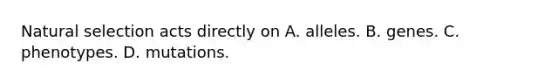 Natural selection acts directly on A. alleles. B. genes. C. phenotypes. D. mutations.