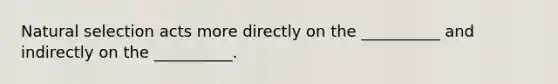 Natural selection acts more directly on the __________ and indirectly on the __________.