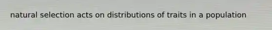 natural selection acts on distributions of traits in a population