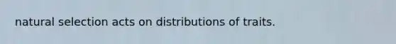 natural selection acts on distributions of traits.