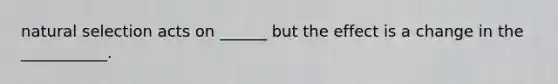 natural selection acts on ______ but the effect is a change in the ___________.