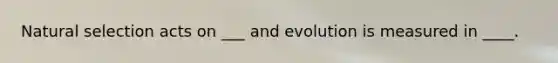 Natural selection acts on ___ and evolution is measured in ____.