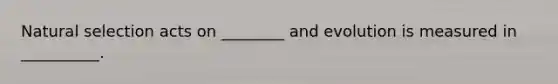 Natural selection acts on ________ and evolution is measured in __________.
