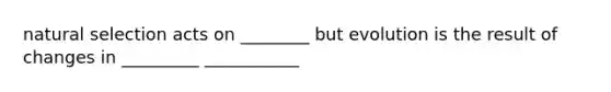 natural selection acts on ________ but evolution is the result of changes in _________ ___________