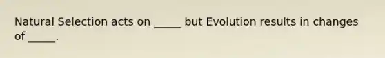 Natural Selection acts on _____ but Evolution results in changes of _____.