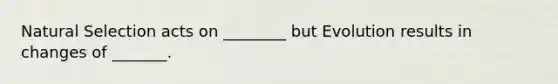 Natural Selection acts on ________ but Evolution results in changes of _______.