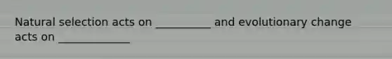 Natural selection acts on __________ and evolutionary change acts on _____________