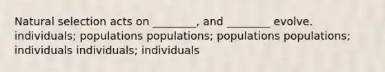 Natural selection acts on ________, and ________ evolve. individuals; populations populations; populations populations; individuals individuals; individuals