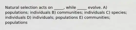 Natural selection acts on _____, while _____ evolve. A) populations; individuals B) communities; individuals C) species; individuals D) individuals; populations E) communities; populations