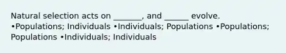 Natural selection acts on _______, and ______ evolve. •Populations; Individuals •Individuals; Populations •Populations; Populations •Individuals; Individuals