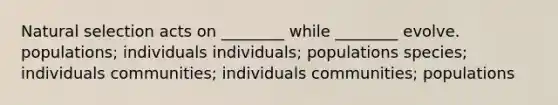 Natural selection acts on ________ while ________ evolve. populations; individuals individuals; populations species; individuals communities; individuals communities; populations