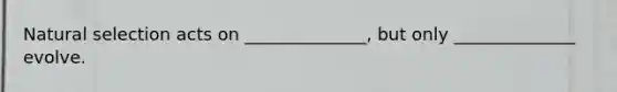 Natural selection acts on ______________, but only ______________ evolve.