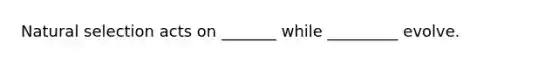Natural selection acts on _______ while _________ evolve.