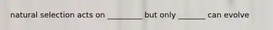 natural selection acts on _________ but only _______ can evolve