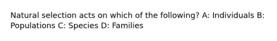 Natural selection acts on which of the following? A: Individuals B: Populations C: Species D: Families