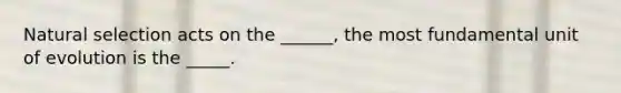 Natural selection acts on the ______, the most fundamental unit of evolution is the _____.