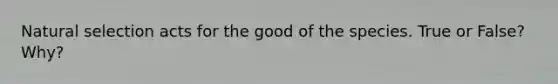 Natural selection acts for the good of the species. True or False? Why?