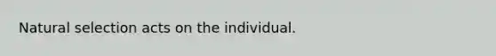 Natural selection acts on the individual.