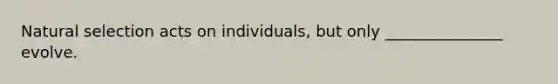 Natural selection acts on individuals, but only _______________ evolve.