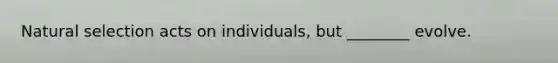 Natural selection acts on individuals, but ________ evolve.