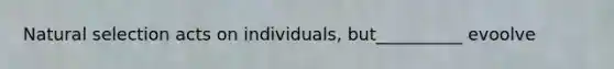 Natural selection acts on individuals, but__________ evoolve