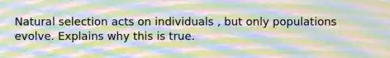 Natural selection acts on individuals , but only populations evolve. Explains why this is true.