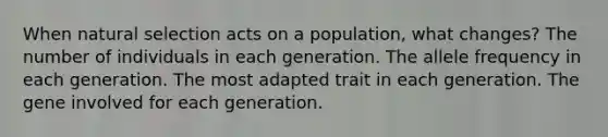 When natural selection acts on a population, what changes? The number of individuals in each generation. The allele frequency in each generation. The most adapted trait in each generation. The gene involved for each generation.