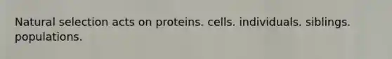 Natural selection acts on proteins. cells. individuals. siblings. populations.