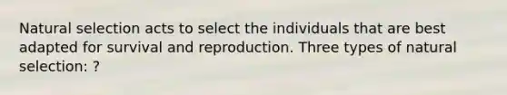 Natural selection acts to select the individuals that are best adapted for survival and reproduction. Three types of natural selection: ?