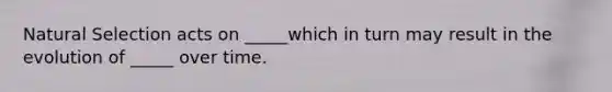 Natural Selection acts on _____which in turn may result in the evolution of _____ over time.