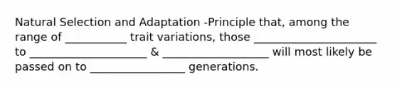 Natural Selection and Adaptation -Principle that, among the range of ___________ trait variations, those ______________________ to _____________________ & ___________________ will most likely be passed on to _________________ generations.