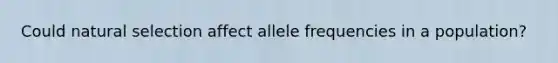 Could natural selection affect allele frequencies in a population?