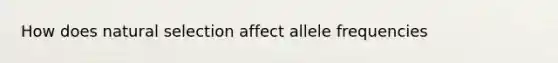 How does natural selection affect allele frequencies