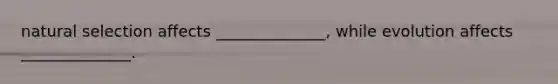 natural selection affects ______________, while evolution affects ______________.
