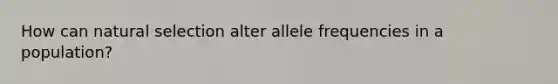 How can natural selection alter allele frequencies in a population?