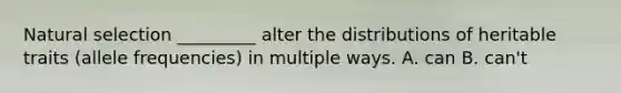 Natural selection _________ alter the distributions of heritable traits (allele frequencies) in multiple ways. A. can B. can't