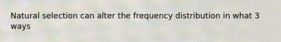 Natural selection can alter the frequency distribution in what 3 ways