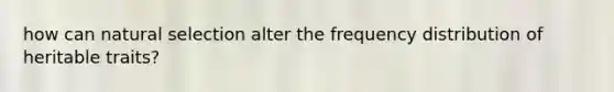 how can natural selection alter the frequency distribution of heritable traits?