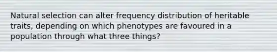 Natural selection can alter frequency distribution of heritable traits, depending on which phenotypes are favoured in a population through what three things?