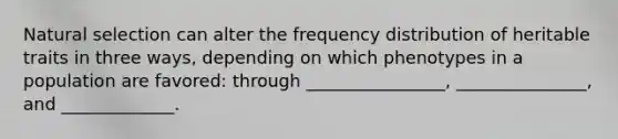 Natural selection can alter the frequency distribution of heritable traits in three ways, depending on which phenotypes in a population are favored: through ________________, _______________, and _____________.