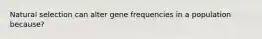 Natural selection can alter gene frequencies in a population because?