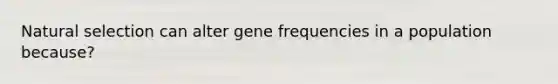 Natural selection can alter gene frequencies in a population because?